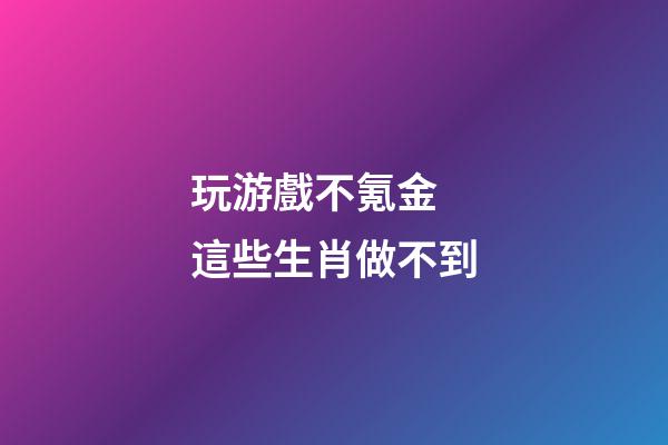 玩游戲不氪金 這些生肖做不到